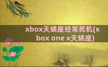 xbox天蝎座经常死机(xbox one x天蝎座)